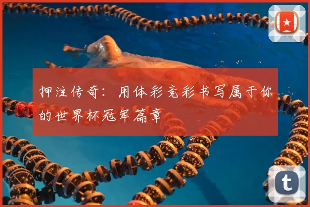 押注传奇:用体彩竞彩书写属于你的世界杯冠军篇章