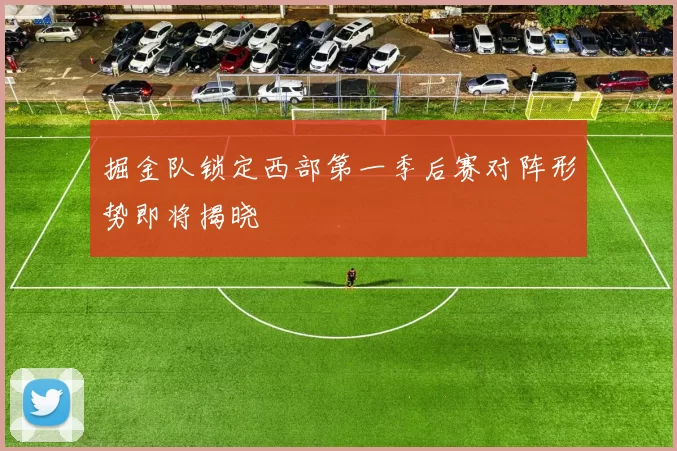 掘金队锁定西部第一季后赛对阵形势即将揭晓