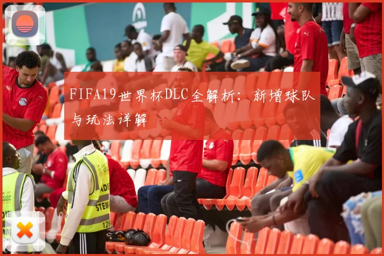 FIFA19世界杯DLC全解析：新增球队与玩法详解