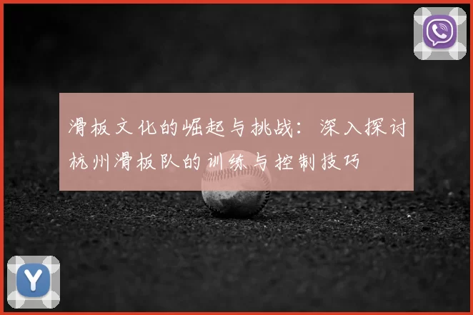 滑板文化的崛起与挑战：深入探讨杭州滑板队的训练与控制技巧