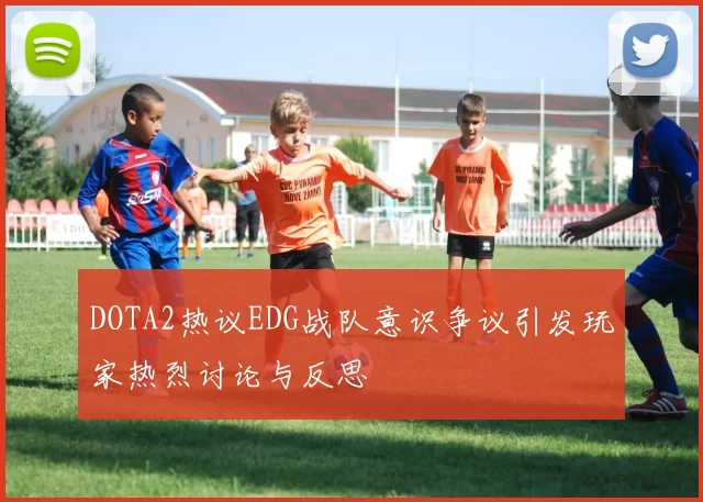DOTA2热议EDG战队意识争议引发玩家热烈讨论与反思