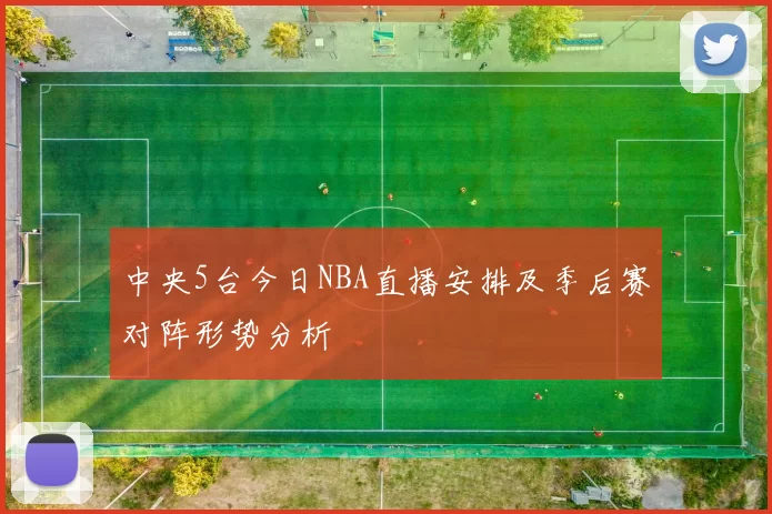 中央5台今日NBA直播安排及季后赛对阵形势分析