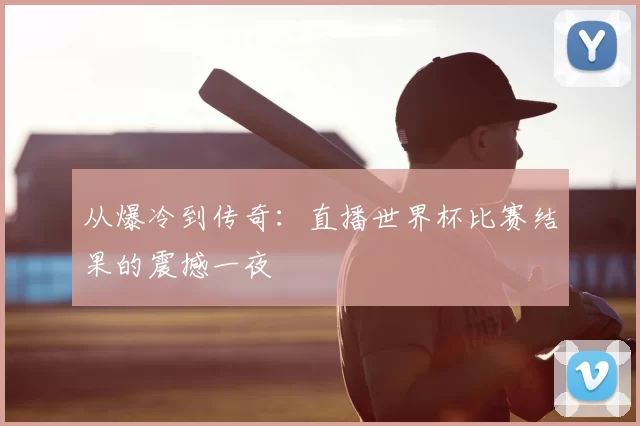 从爆冷到传奇：直播世界杯比赛结果的震撼一夜