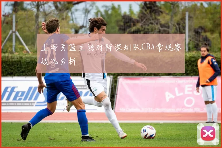 上海男篮主场对阵深圳队CBA常规赛战况分析