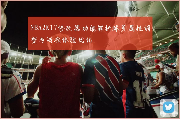 NBA2K17修改器功能解析球员属性调整与游戏体验优化
