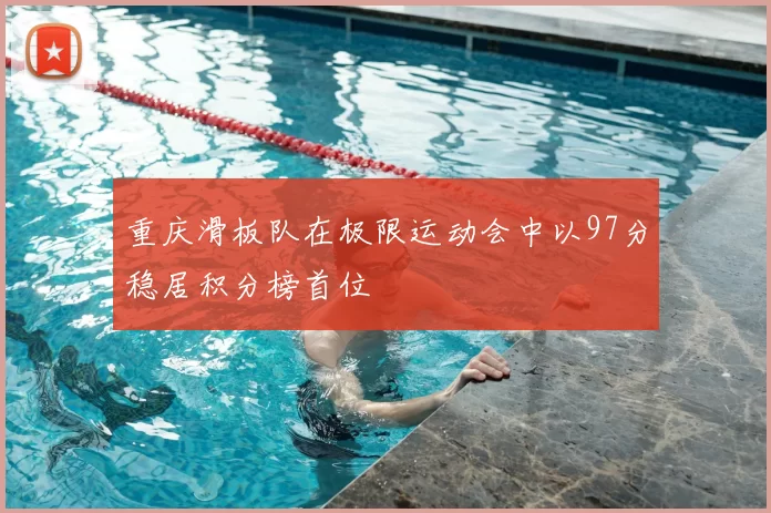重庆滑板队在极限运动会中以97分稳居积分榜首位