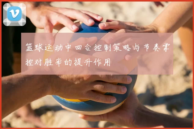 篮球运动中回合控制策略与节奏掌控对胜率的提升作用