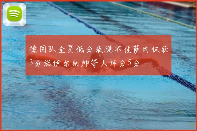 德国队全员低分表现不佳萨内仅获3分诺伊尔纳帅等人评分5分