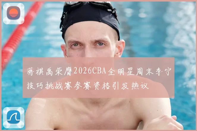 蒋祺禹荣膺2026CBA全明星周末李宁技巧挑战赛参赛资格引发热议