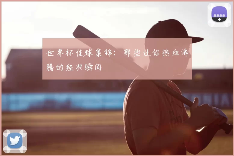 世界杯佳球集锦：那些让你热血沸腾的经典瞬间