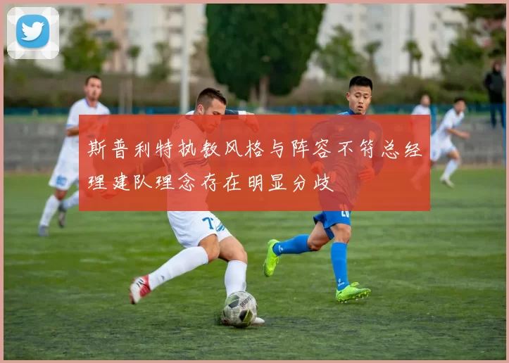 斯普利特执教风格与阵容不符总经理建队理念存在明显分歧