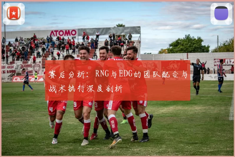 赛后分析：RNG与EDG的团队配合与战术执行深度剖析