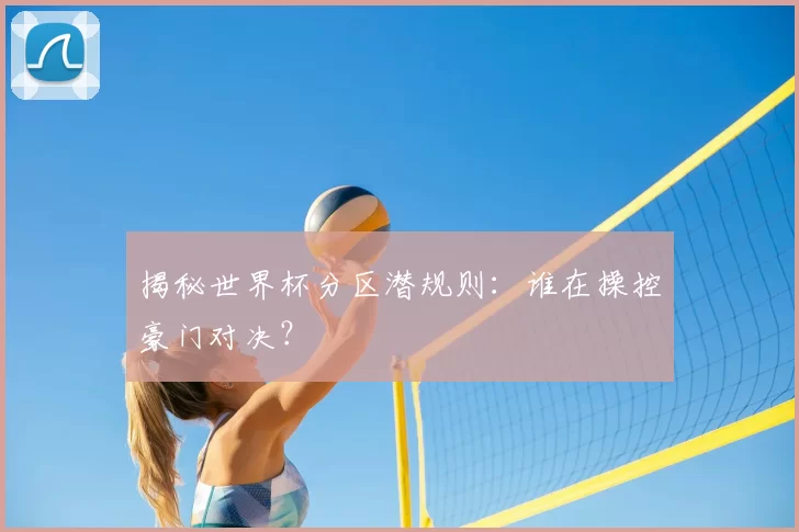 揭秘世界杯分区潜规则：谁在操控豪门对决？