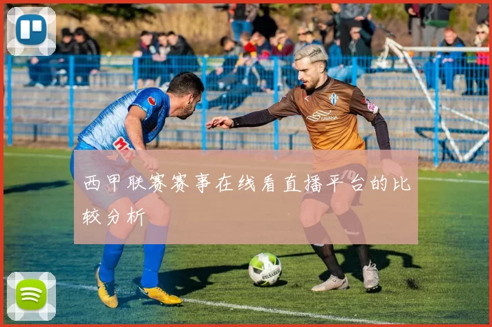 西甲联赛赛事在线看直播平台的比较分析