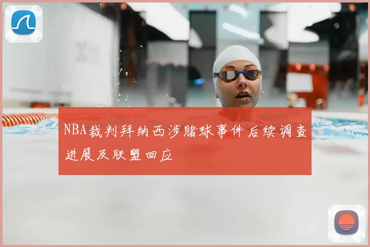NBA裁判拜纳西涉赌球事件后续调查进展及联盟回应
