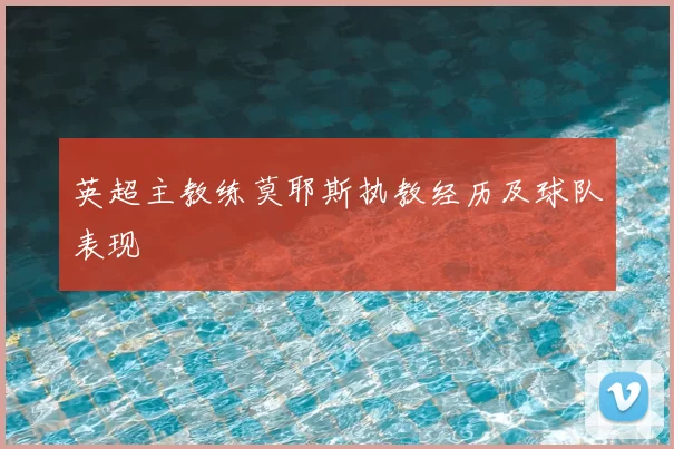英超主教练莫耶斯执教经历及球队表现