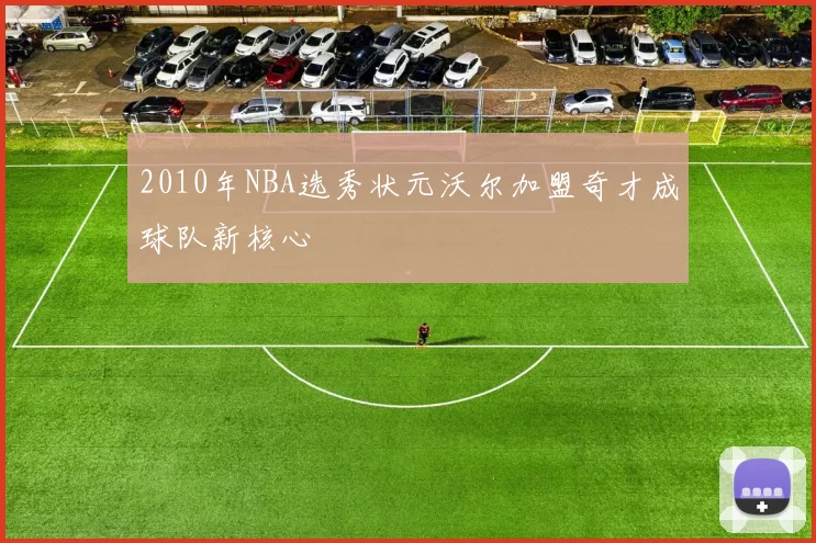 2010年NBA选秀状元沃尔加盟奇才成球队新核心