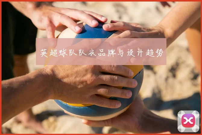英超球队队衣品牌与设计趋势