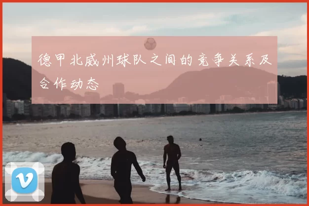 德甲北威州球队之间的竞争关系及合作动态
