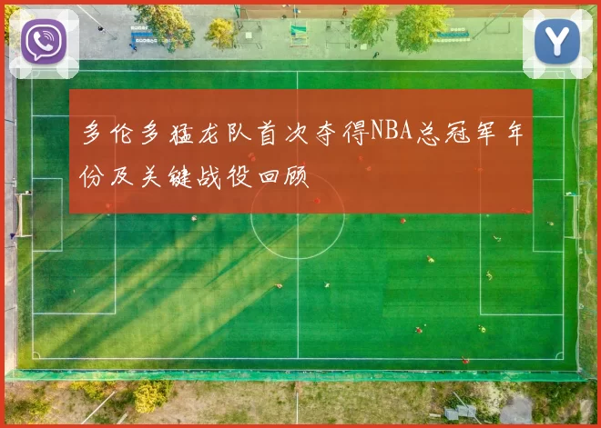 多伦多猛龙队首次夺得NBA总冠军年份及关键战役回顾