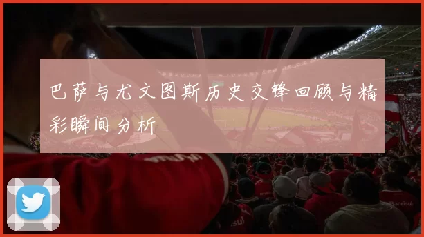 巴萨与尤文图斯历史交锋回顾与精彩瞬间分析