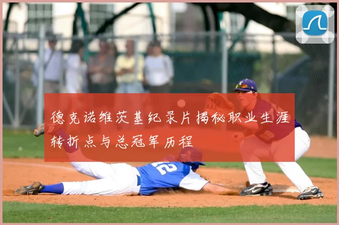 德克诺维茨基纪录片揭秘职业生涯转折点与总冠军历程