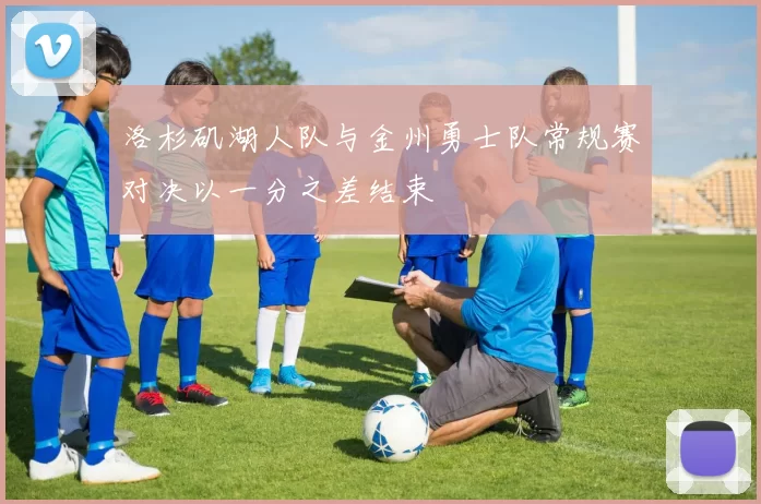 洛杉矶湖人队与金州勇士队常规赛对决以一分之差结束