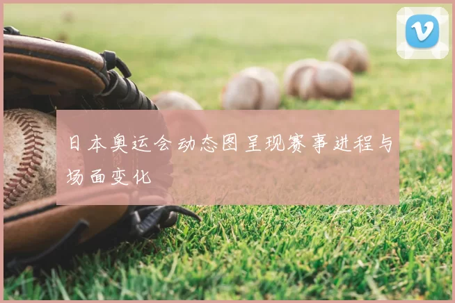 日本奥运会动态图呈现赛事进程与场面变化