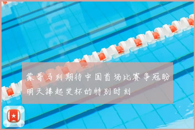 蒙哥马利期待中国首场比赛争冠盼明天捧起奖杯的特别时刻