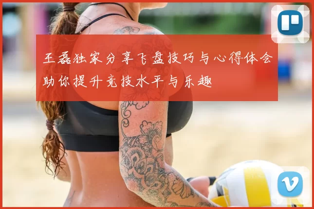王磊独家分享飞盘技巧与心得体会助你提升竞技水平与乐趣