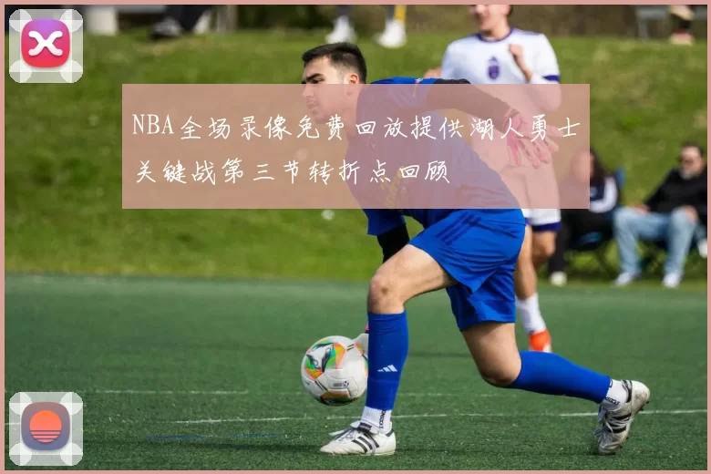 NBA全场录像免费回放提供湖人勇士关键战第三节转折点回顾