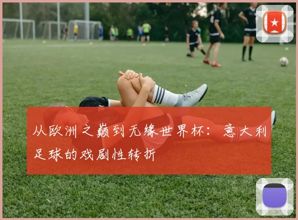 从欧洲之巅到无缘世界杯:意大利足球的戏剧性转折