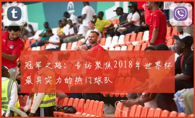 冠军之路：专访聚焦2018年世界杯最具实力的热门球队