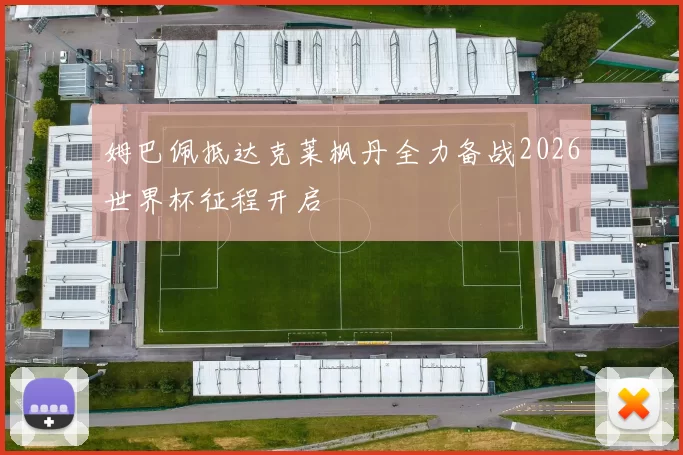 姆巴佩抵达克莱枫丹全力备战2026世界杯征程开启