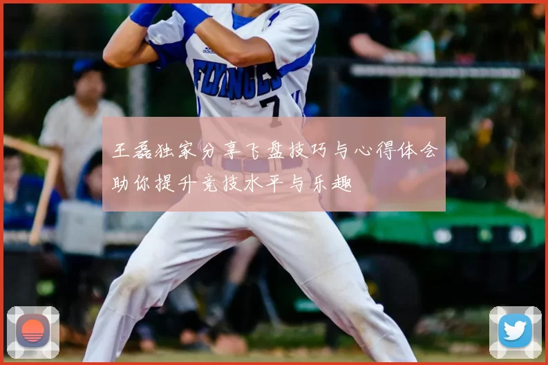王磊独家分享飞盘技巧与心得体会助你提升竞技水平与乐趣