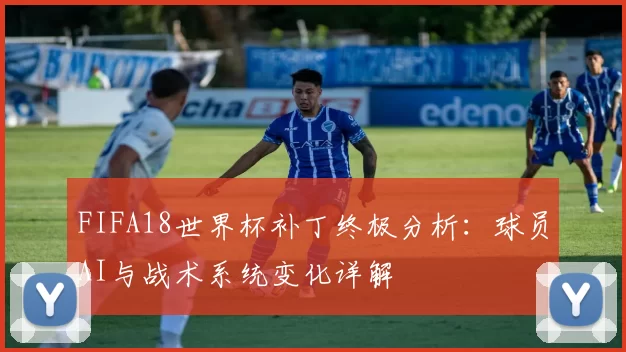 FIFA18世界杯补丁终极分析：球员AI与战术系统变化详解