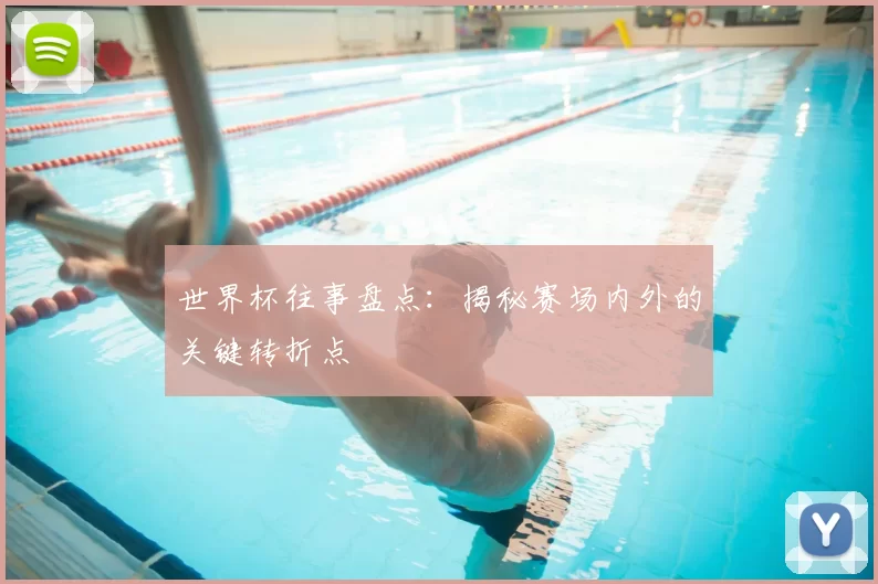 世界杯往事盘点：揭秘赛场内外的关键转折点