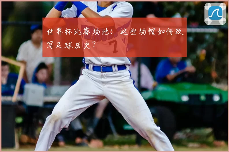 世界杯比赛场地：这些场馆如何改写足球历史？