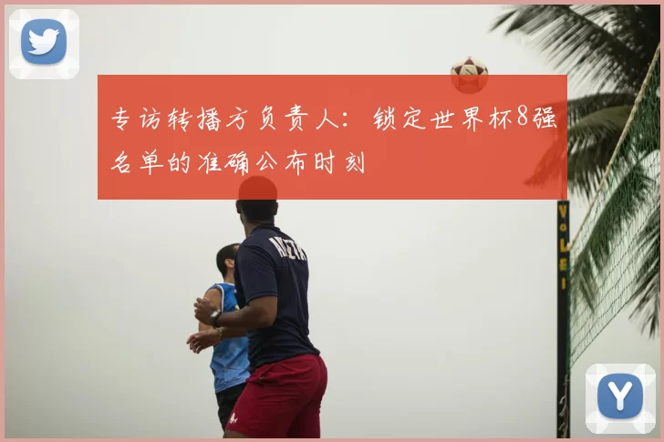 专访转播方负责人：锁定世界杯8强名单的准确公布时刻