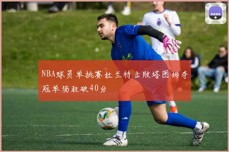 NBA球员单挑赛杜兰特击败塔图姆夺冠单场狂砍40分
