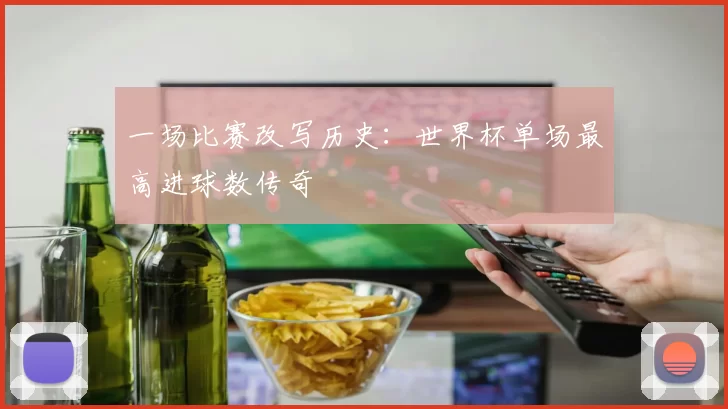 一场比赛改写历史:世界杯单场最高进球数传奇