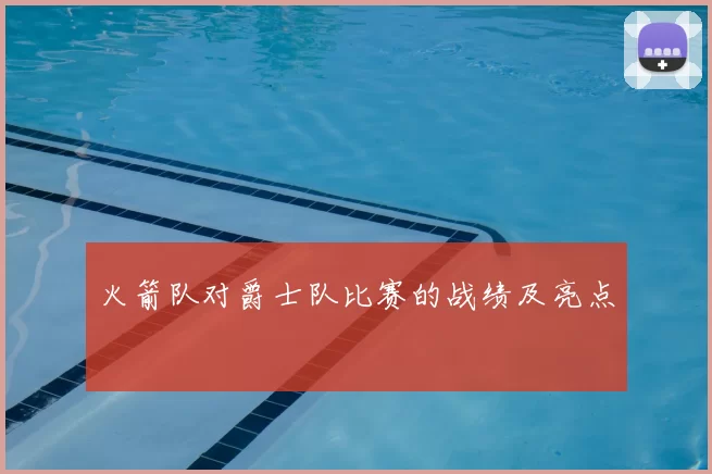 火箭队对爵士队比赛的战绩及亮点