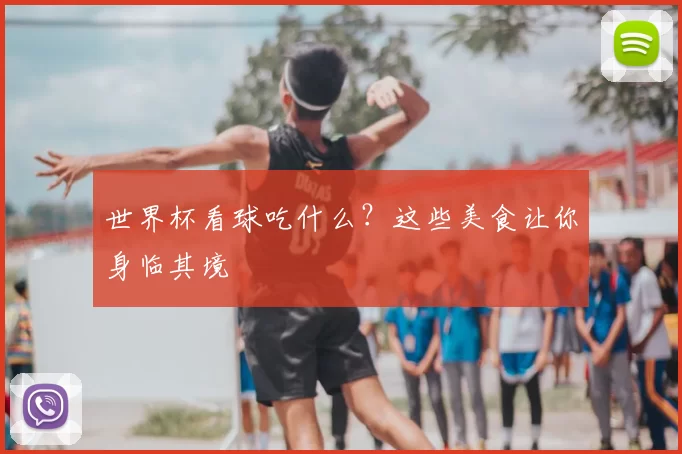 世界杯看球吃什么？这些美食让你身临其境