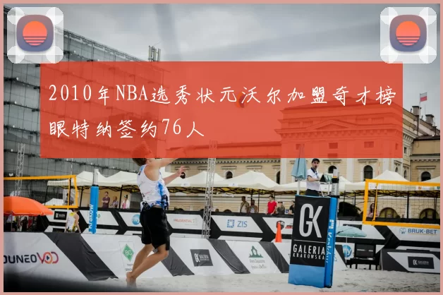 2010年NBA选秀状元沃尔加盟奇才榜眼特纳签约76人