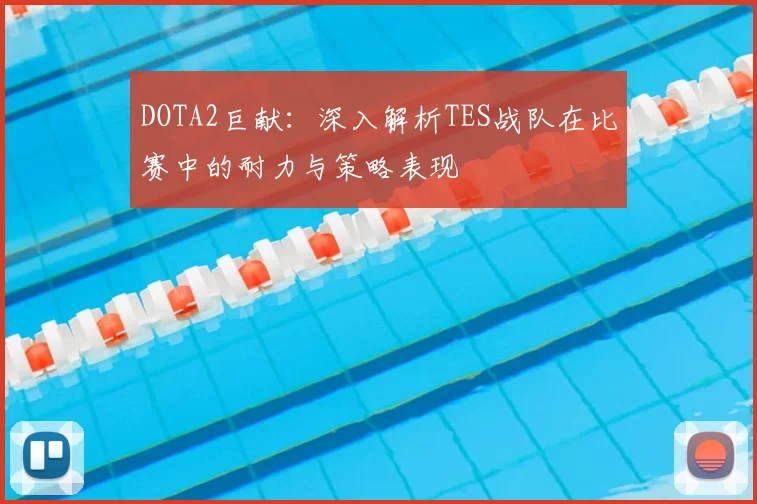 DOTA2巨献:深入解析TES战队在比赛中的耐力与策略表现