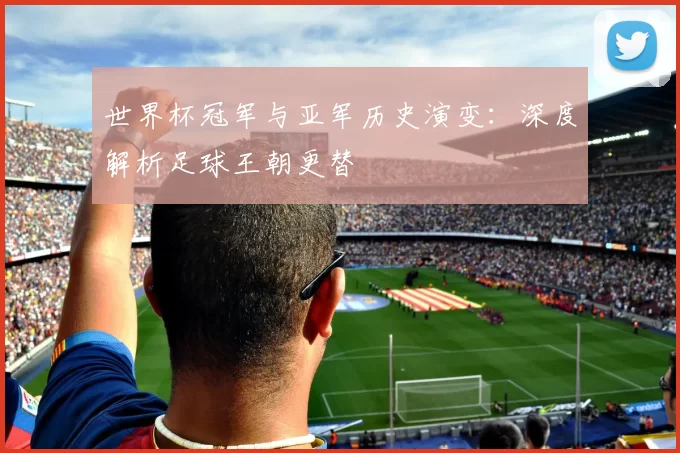 世界杯冠军与亚军历史演变:深度解析足球王朝更替