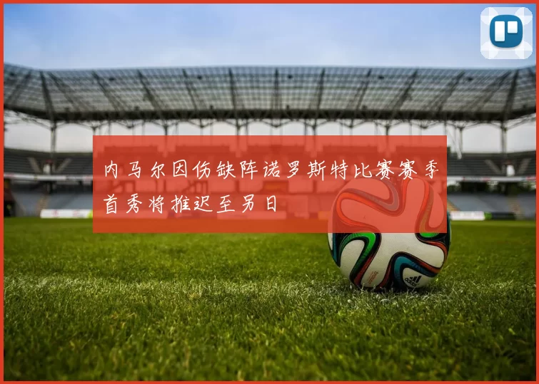 内马尔因伤缺阵诺罗斯特比赛赛季首秀将推迟至另日