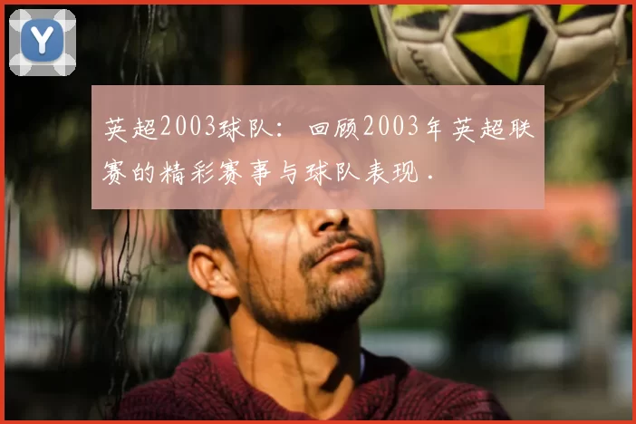 英超2003球队：回顾2003年英超联赛的精彩赛事与球队表现 .