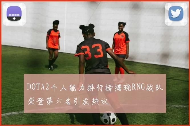 DOTA2个人能力排行榜揭晓RNG战队荣登第六名引发热议