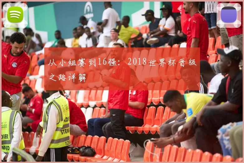 从小组赛到16强：2018世界杯晋级之路详解